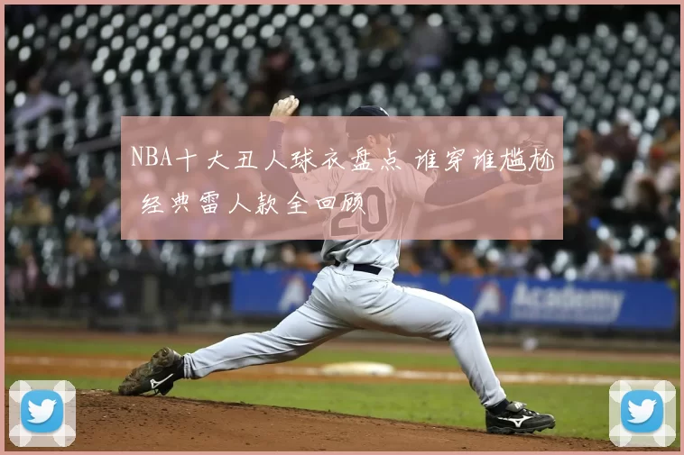 NBA十大丑人球衣盘点 谁穿谁尴尬 经典雷人款全回顾