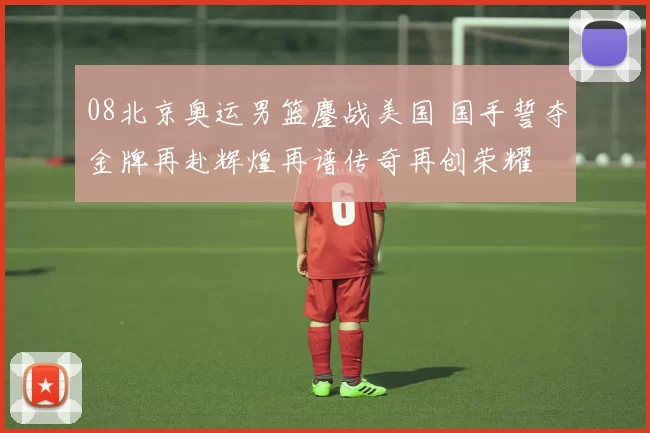 08北京奥运男篮鏖战美国 国手誓夺金牌再赴辉煌再谱传奇再创荣耀