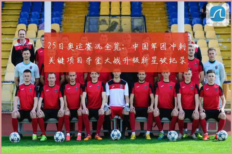 25日奥运赛况全览:中国军团冲刺关键项目夺金大战升级新星破纪录