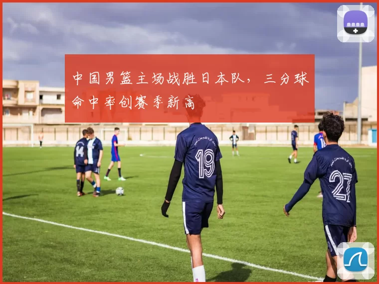 中国男篮主场战胜日本队，三分球命中率创赛季新高