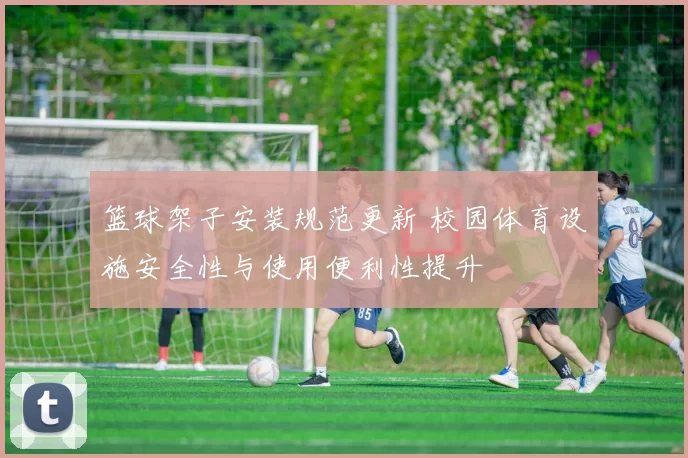 篮球架子安装规范更新 校园体育设施安全性与使用便利性提升