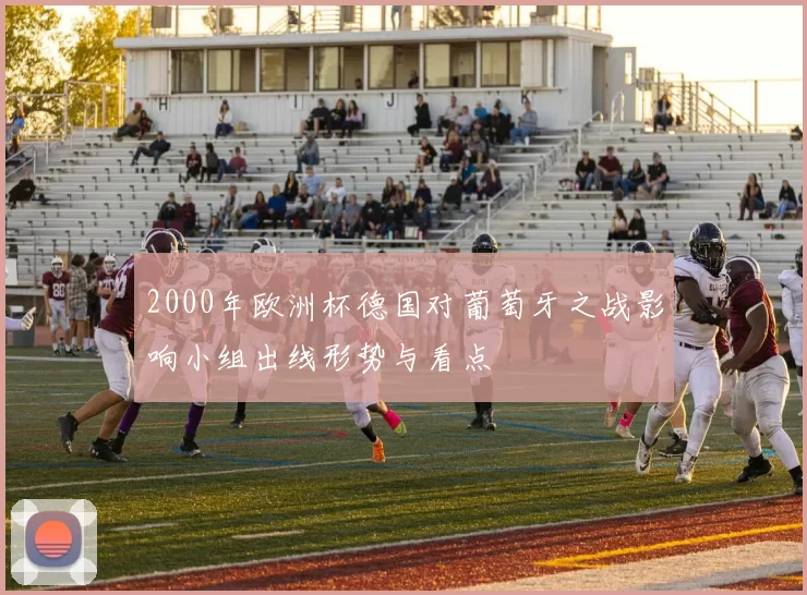 2000年欧洲杯德国对葡萄牙之战影响小组出线形势与看点