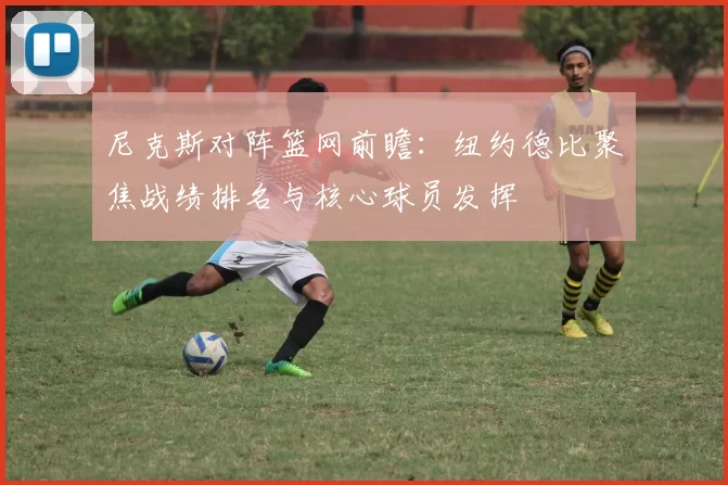 尼克斯对阵篮网前瞻：纽约德比聚焦战绩排名与核心球员发挥