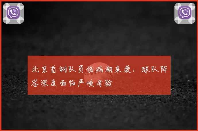 北京首钢队员伤病潮来袭,球队阵容深度面临严峻考验