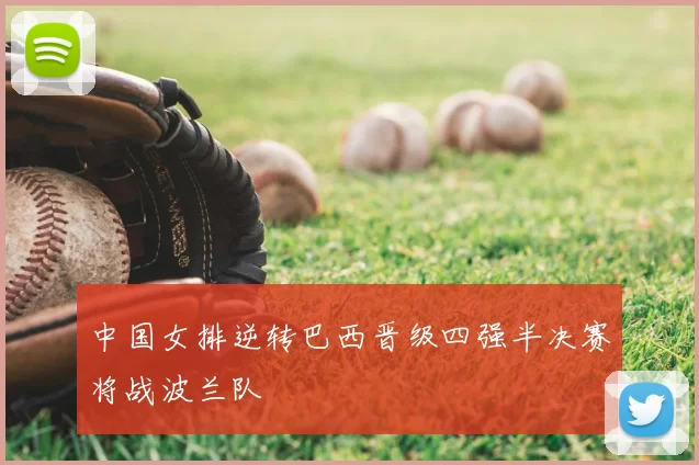 中国女排逆转巴西晋级四强半决赛将战波兰队