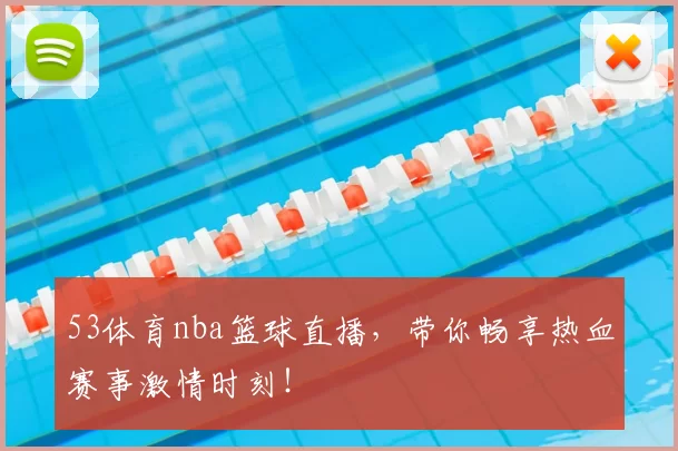 53体育nba篮球直播,带你畅享热血赛事激情时刻!