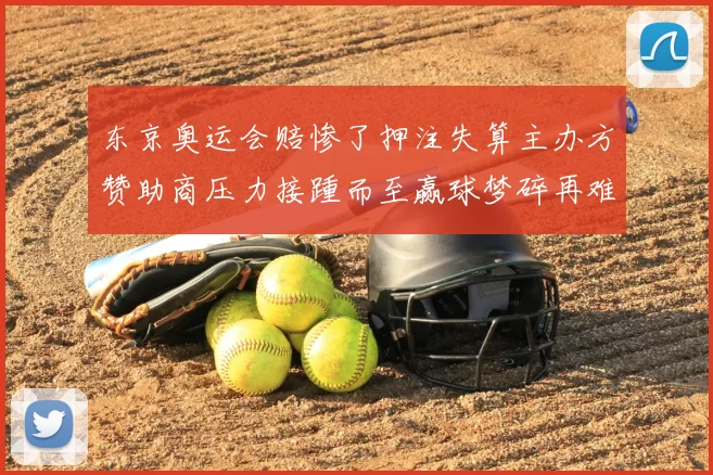 东京奥运会赔惨了押注失算主办方赞助商压力接踵而至赢球梦碎再难