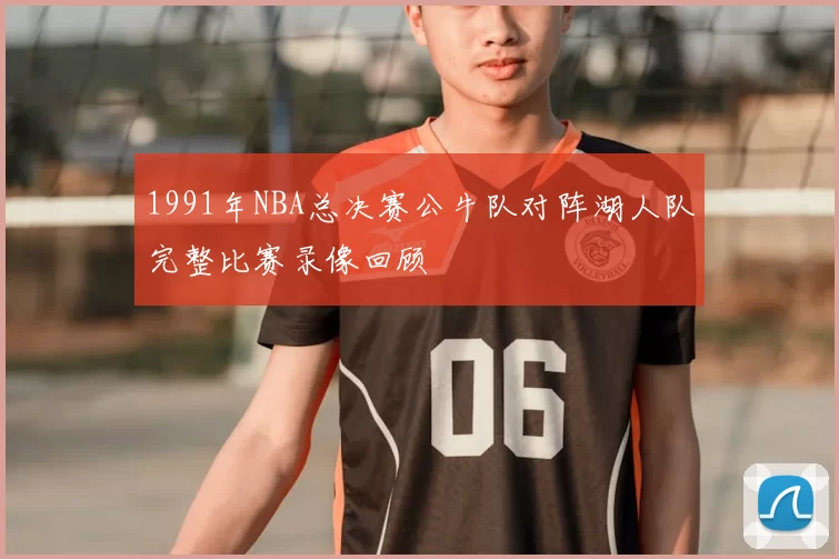 1991年NBA总决赛公牛队对阵湖人队完整比赛录像回顾