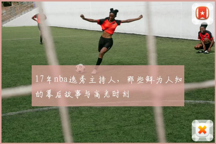 17年nba选秀主持人，那些鲜为人知的幕后故事与高光时刻