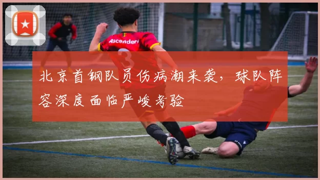 北京首钢队员伤病潮来袭,球队阵容深度面临严峻考验