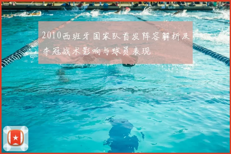 2010西班牙国家队首发阵容解析及夺冠战术影响与球员表现