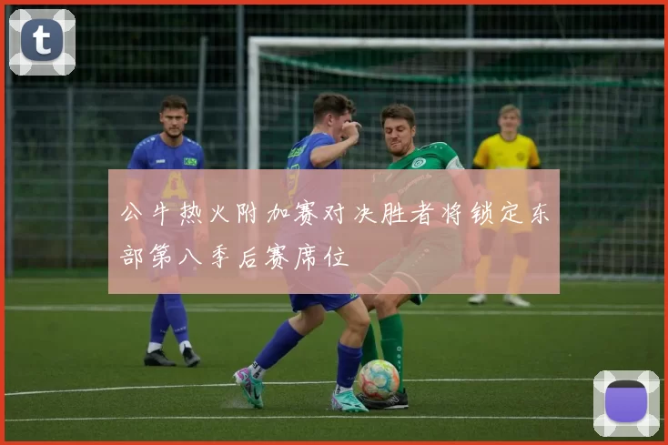 公牛热火附加赛对决胜者将锁定东部第八季后赛席位