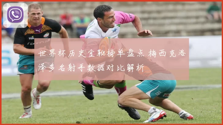 世界杯历史金靴榜单盘点 梅西克洛泽多名射手数据对比解析