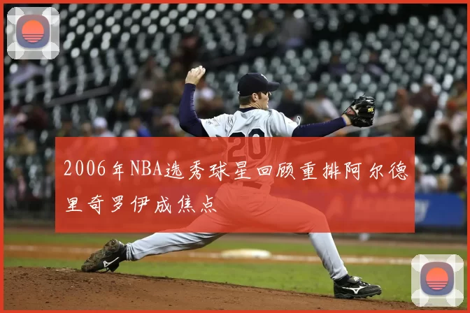 2006年NBA选秀球星回顾重排阿尔德里奇罗伊成焦点