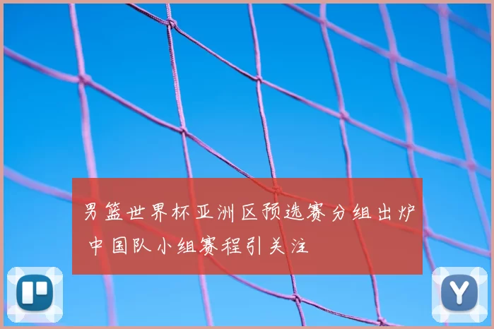 男篮世界杯亚洲区预选赛分组出炉 中国队小组赛程引关注