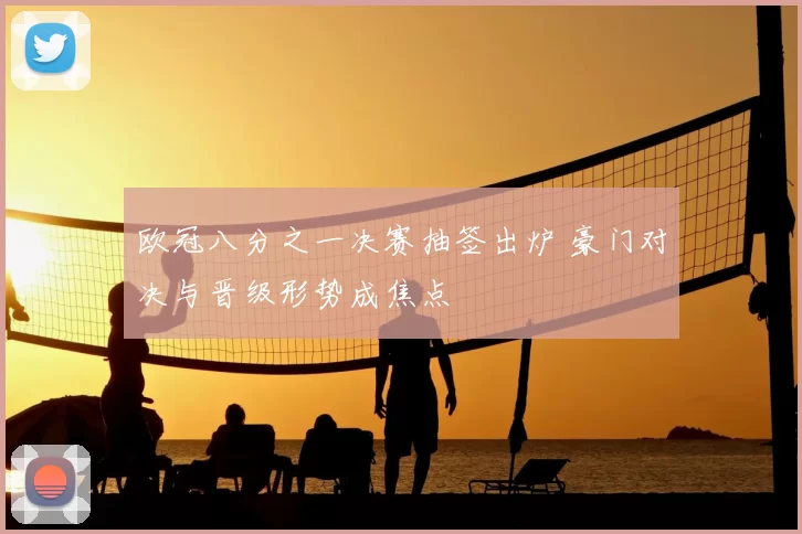 欧冠八分之一决赛抽签出炉 豪门对决与晋级形势成焦点