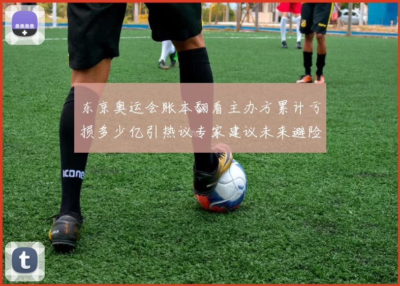 东京奥运会账本翻看主办方累计亏损多少亿引热议专家建议未来避险