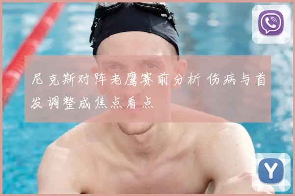 尼克斯对阵老鹰赛前分析 伤病与首发调整成焦点看点