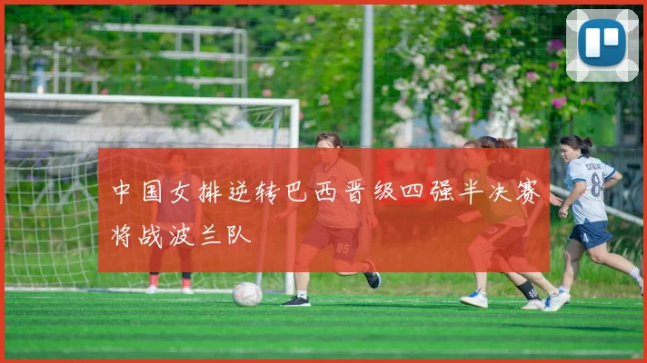 中国女排逆转巴西晋级四强半决赛将战波兰队