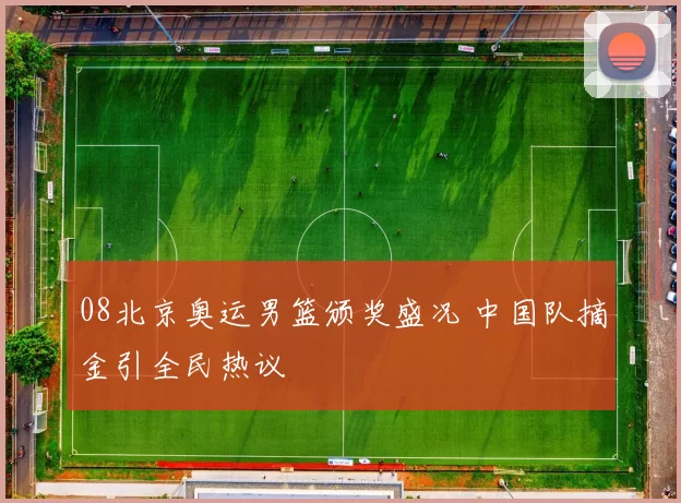 08北京奥运男篮颁奖盛况 中国队摘金引全民热议