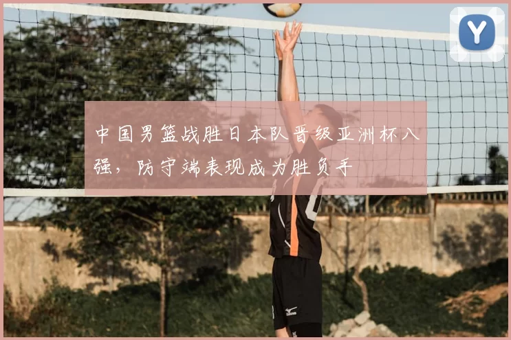 中国男篮战胜日本队晋级亚洲杯八强,防守端表现成为胜负手