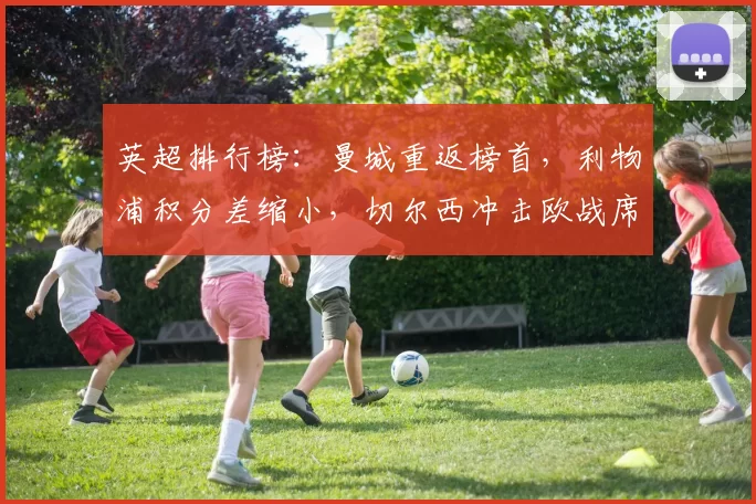 英超排行榜：曼城重返榜首，利物浦积分差缩小，切尔西冲击欧战席位