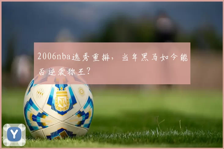 2006nba选秀重排，当年黑马如今能否逆袭称王？