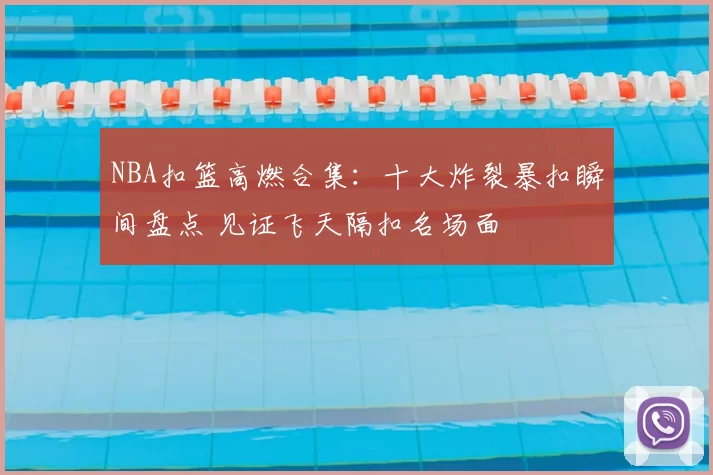 NBA扣篮高燃合集：十大炸裂暴扣瞬间盘点 见证飞天隔扣名场面