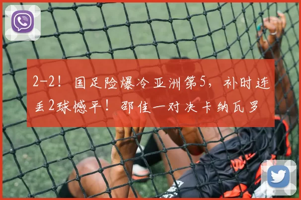 2-2!国足险爆冷亚洲第5,补时连丢2球憾平!邵佳一对决卡纳瓦罗