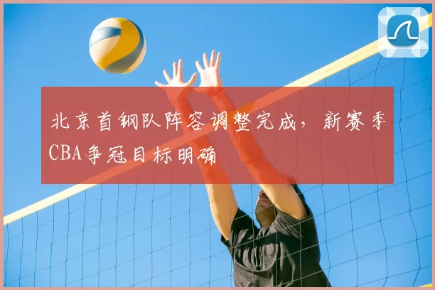 北京首钢队阵容调整完成,新赛季CBA争冠目标明确