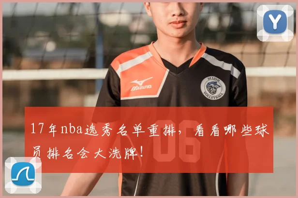 17年nba选秀名单重排,看看哪些球员排名会大洗牌!