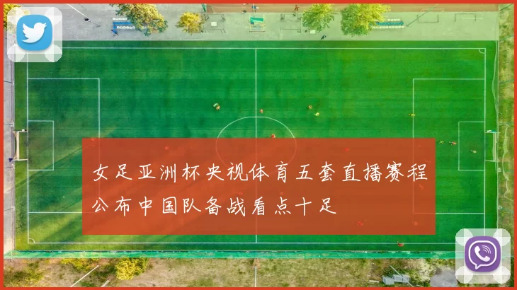 女足亚洲杯央视体育五套直播赛程公布中国队备战看点十足