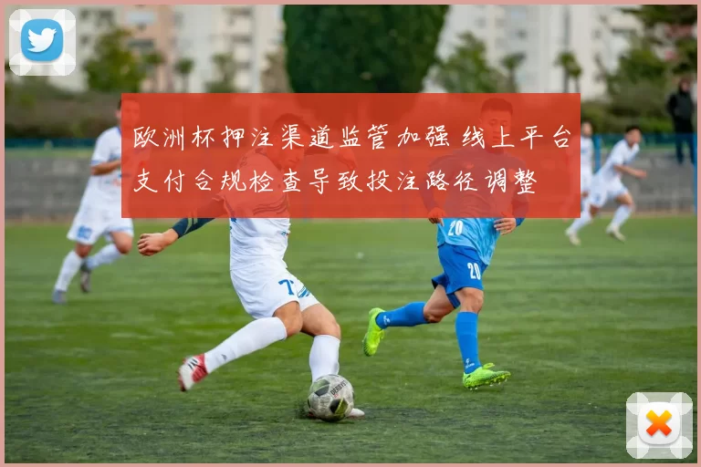 欧洲杯押注渠道监管加强 线上平台支付合规检查导致投注路径调整