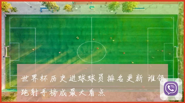 世界杯历史进球球员排名更新 谁领跑射手榜成最大看点