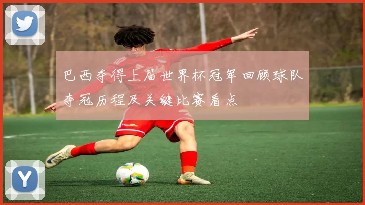 巴西夺得上届世界杯冠军回顾球队夺冠历程及关键比赛看点