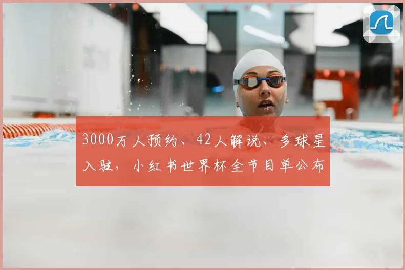 3000万人预约、42人解说、多球星入驻,小红书世界杯全节目单公布