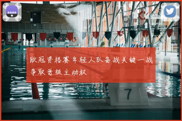 欧冠资格赛年轻人队备战关键一战争取晋级主动权
