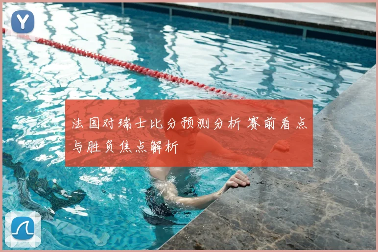 法国对瑞士比分预测分析 赛前看点与胜负焦点解析