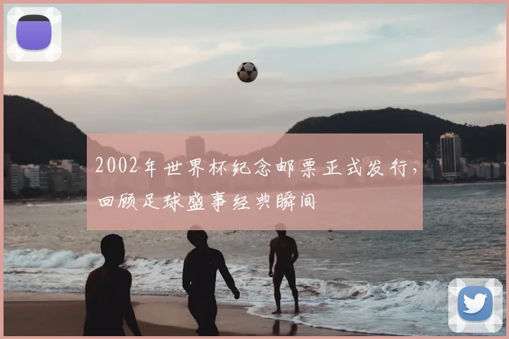 2002年世界杯纪念邮票正式发行，回顾足球盛事经典瞬间
