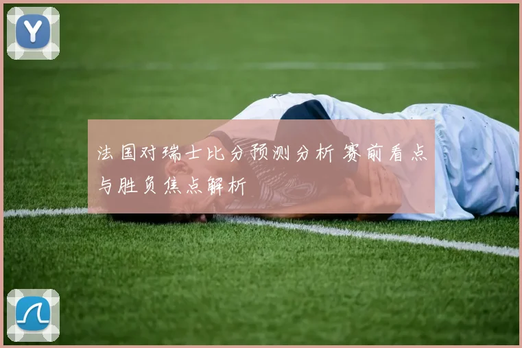法国对瑞士比分预测分析 赛前看点与胜负焦点解析