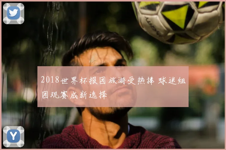 2018世界杯报团旅游受热捧 球迷组团观赛成新选择