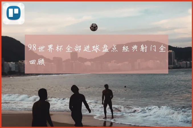 98世界杯全部进球盘点 经典射门全回顾