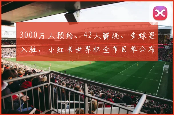 3000万人预约、42人解说、多球星入驻,小红书世界杯全节目单公布