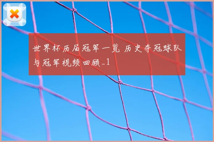 世界杯历届冠军一览 历史夺冠球队与冠军视频回顾_1