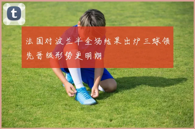 法国对波兰半全场结果出炉三球领先晋级形势更明朗