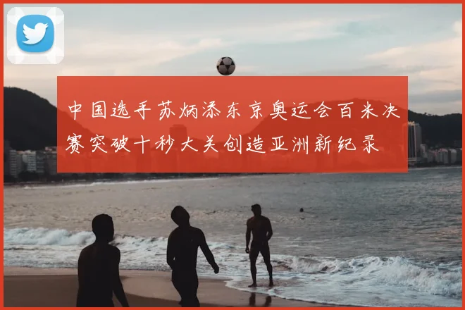 中国选手苏炳添东京奥运会百米决赛突破十秒大关创造亚洲新纪录