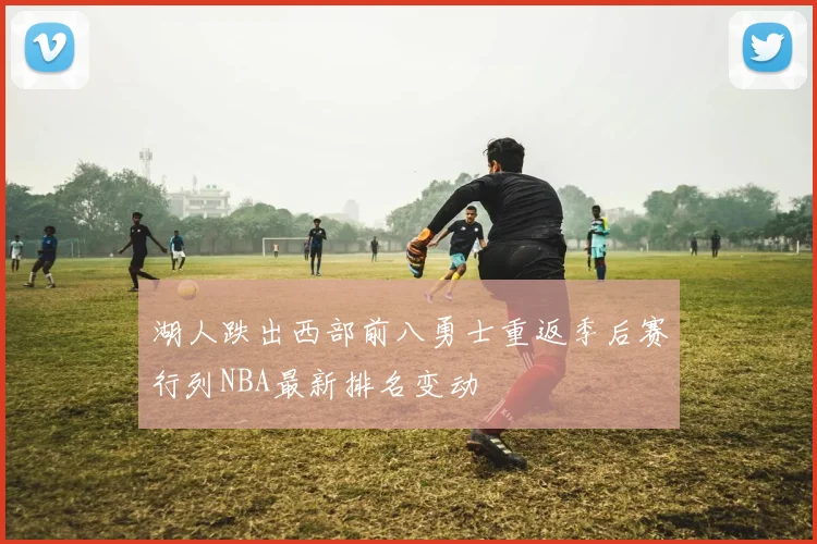 湖人跌出西部前八勇士重返季后赛行列NBA最新排名变动