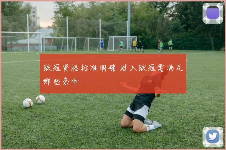 欧冠资格标准明确 进入欧冠需满足哪些条件